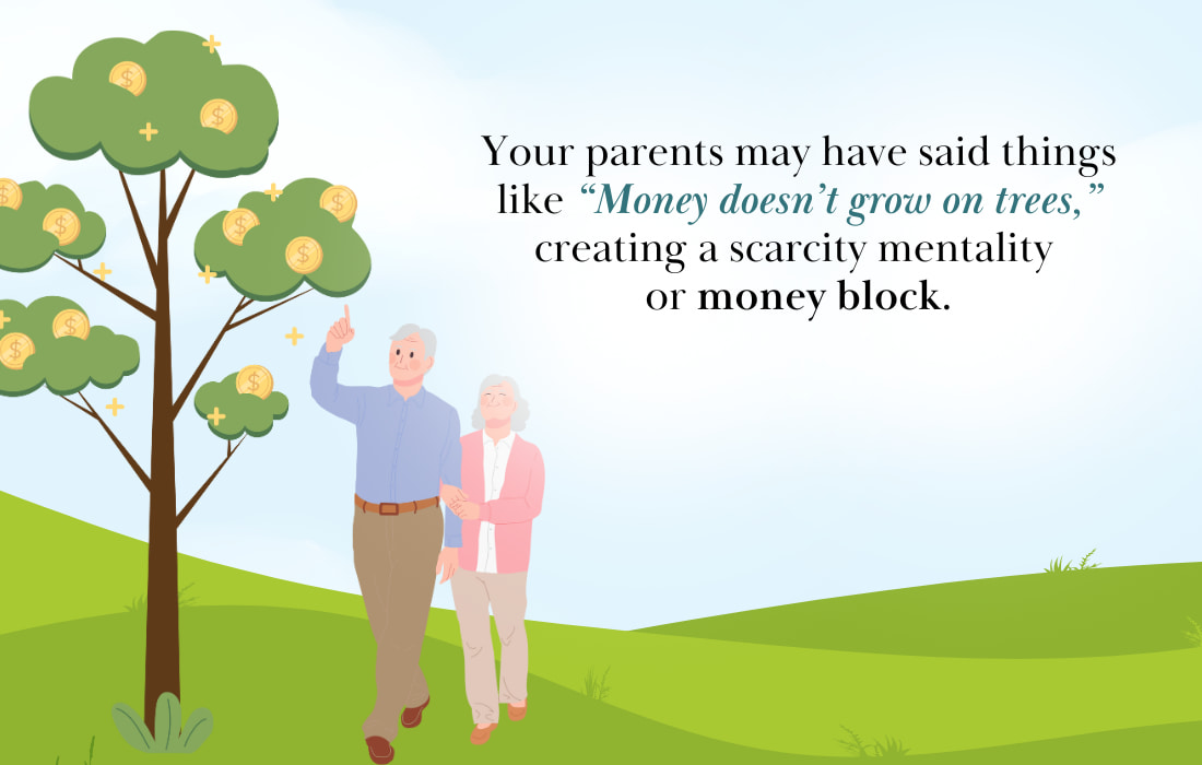 Let's say your parents always said things like "Money doesn't grow on trees" or "Do you think we are made of money?" This may create a scarcity mentality and could create a money block.