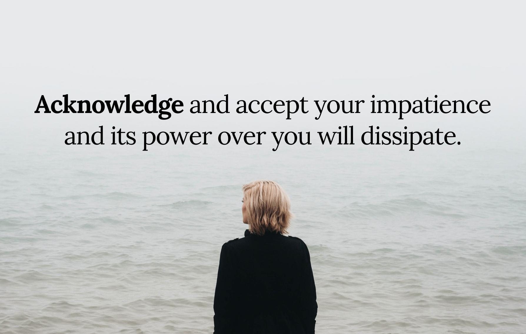 Acknowledge and accept your impatience and its power over you will dissipate.