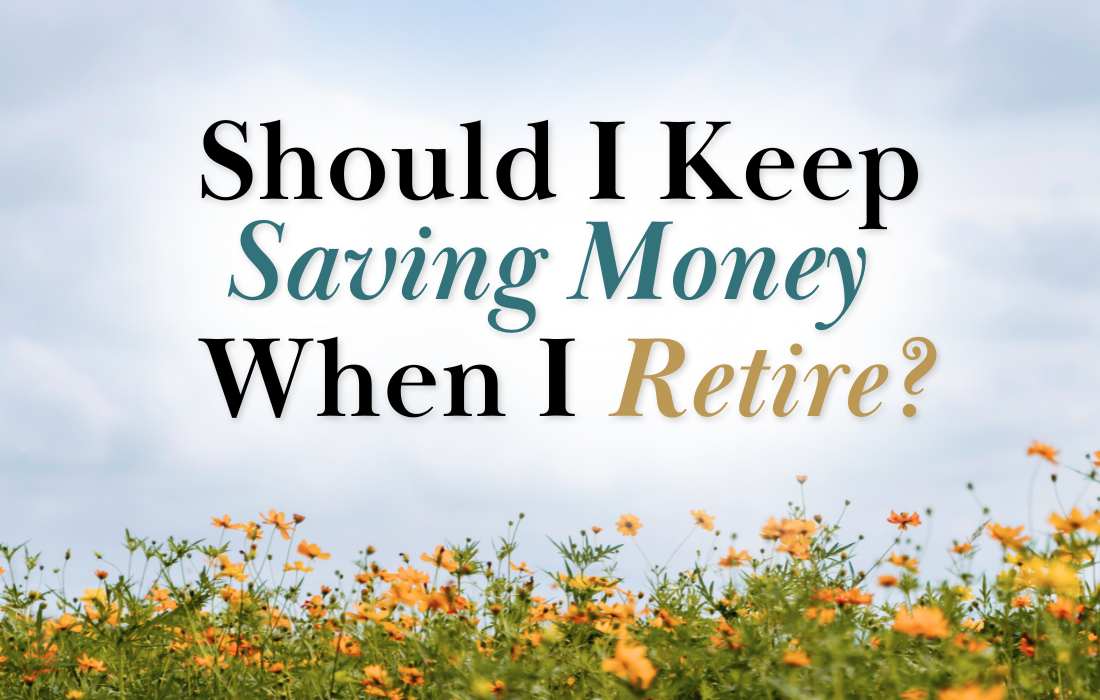 Should I Keep Saving Money When I Retire?