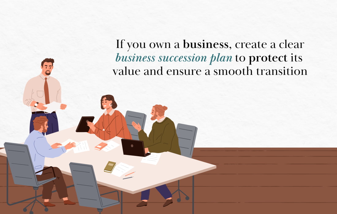 If you own a business, create a clear business succession plan to protect its value and ensure a smooth transition